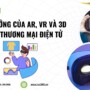 Ảnh hưởng của AR, VR và 3D đối với thương mại điện tử