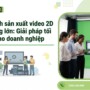 Kế hoạch sản xuất video 2D số lượng lớn: Giải pháp tối ưu cho doanh nghiệp