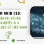 Tầm nhìn CEO: Quản trị rủi ro bản quyền AI và chiến lược dữ liệu sạch